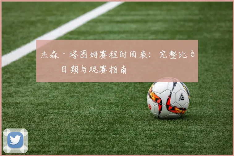 杰森·塔图姆赛程时间表:完整比赛日期与观赛指南