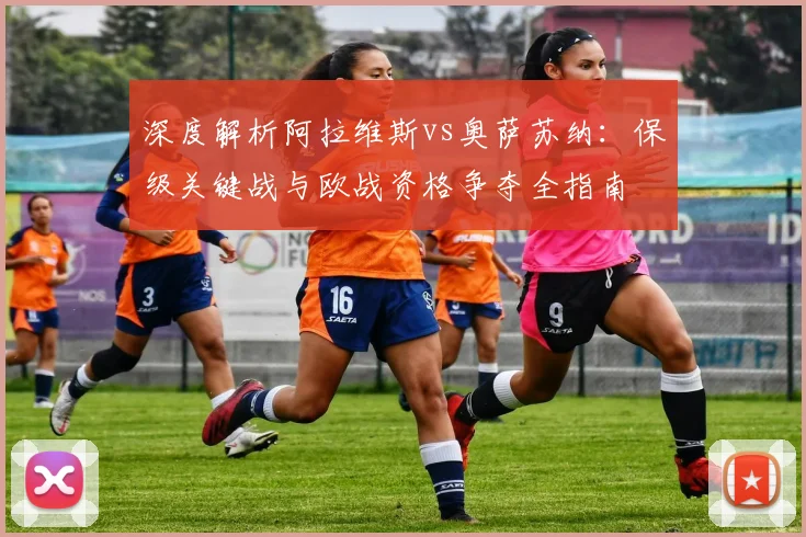 深度解析阿拉维斯vs奥萨苏纳:保级关键战与欧战资格争夺全指南