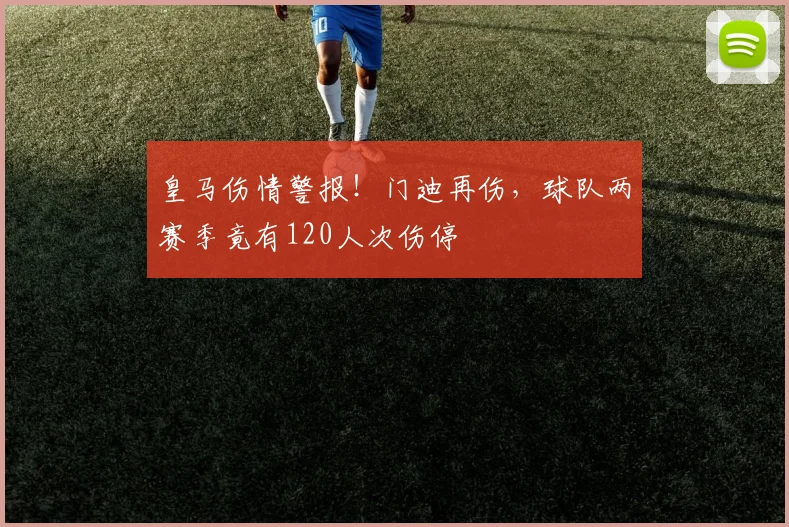 皇马伤情警报!门迪再伤,球队两赛季竟有120人次伤停
