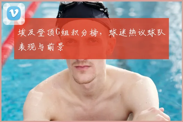 埃及登顶G组积分榜，球迷热议球队表现与前景