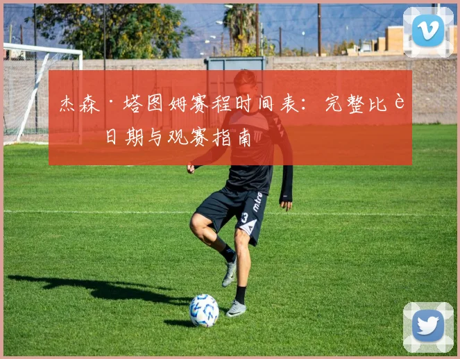 杰森·塔图姆赛程时间表:完整比赛日期与观赛指南