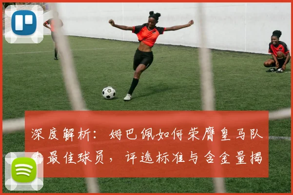 深度解析:姆巴佩如何荣膺皇马队内最佳球员,评选标准与含金量揭秘