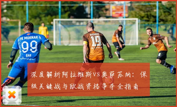 深度解析阿拉维斯vs奥萨苏纳:保级关键战与欧战资格争夺全指南