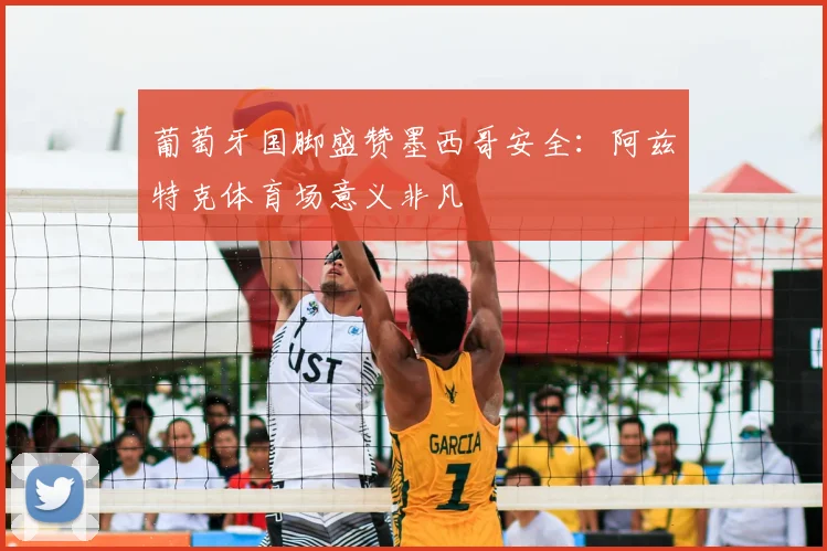 葡萄牙国脚盛赞墨西哥安全:阿兹特克体育场意义非凡