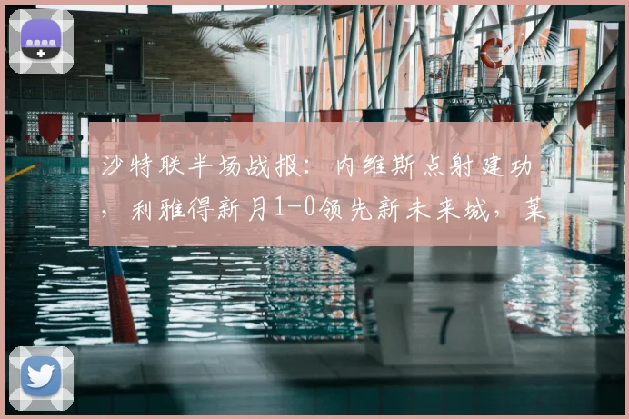 沙特联半场战报:内维斯点射建功,利雅得新月1-0领先新未来城,莱昂纳多错失良机