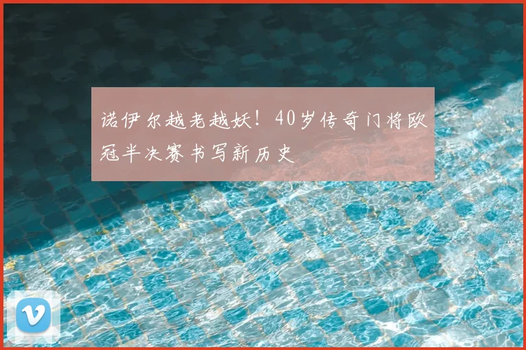 诺伊尔越老越妖！40岁传奇门将欧冠半决赛书写新历史