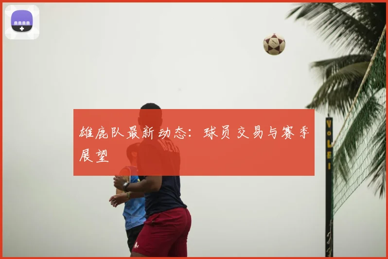 雄鹿队最新动态：球员交易与赛季展望