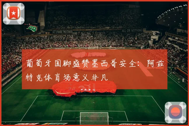 葡萄牙国脚盛赞墨西哥安全:阿兹特克体育场意义非凡