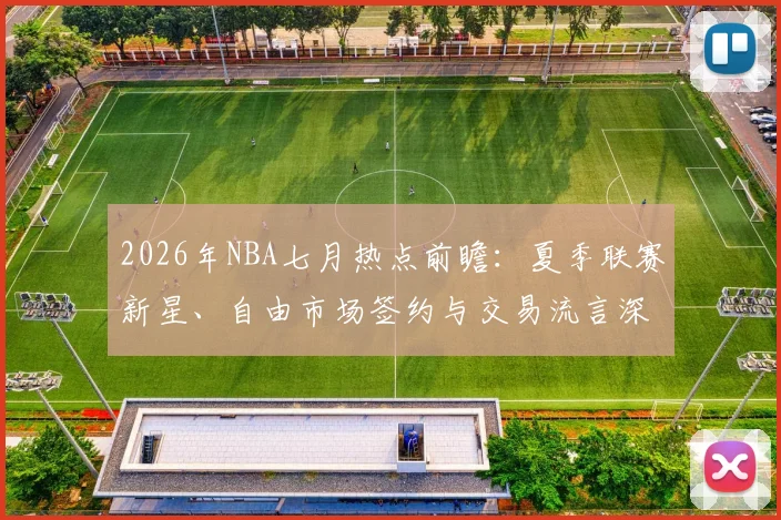 2026年NBA七月热点前瞻:夏季联赛新星、自由市场签约与交易流言深度解析