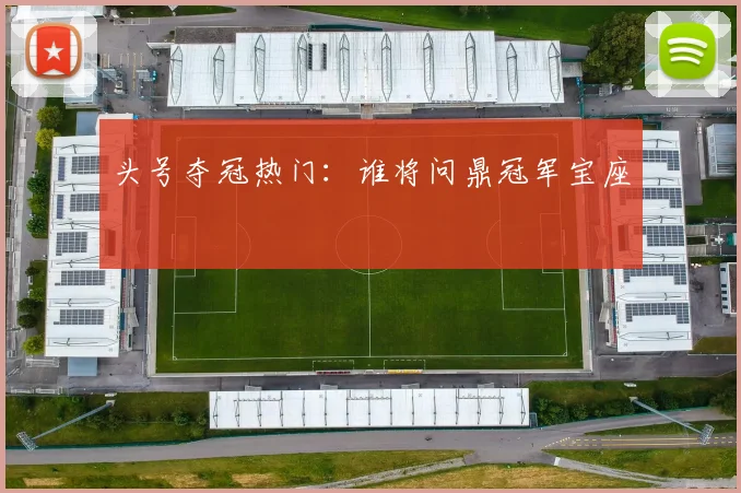 头号夺冠热门：谁将问鼎冠军宝座