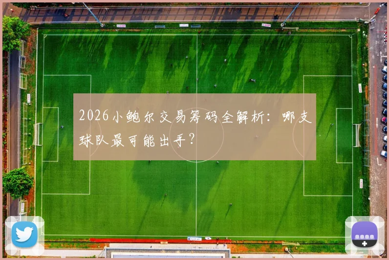 2026小鲍尔交易筹码全解析：哪支球队最可能出手？