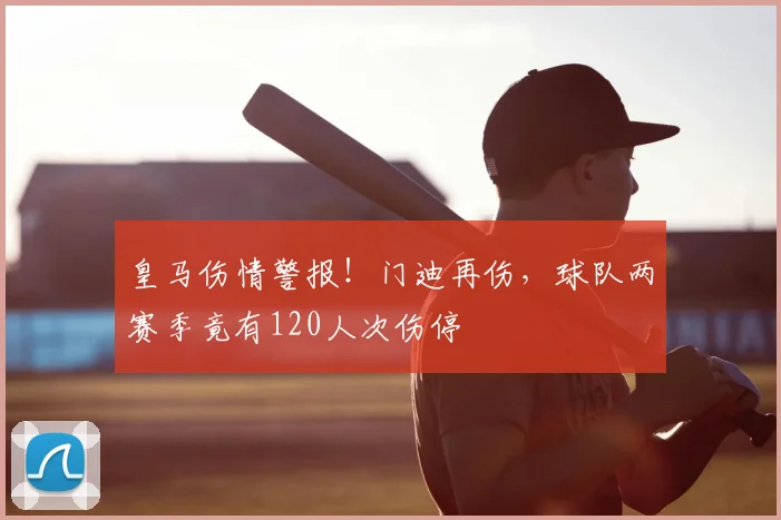 皇马伤情警报！门迪再伤，球队两赛季竟有120人次伤停