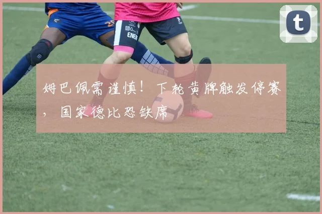 姆巴佩需谨慎!下轮黄牌触发停赛,国家德比恐缺席