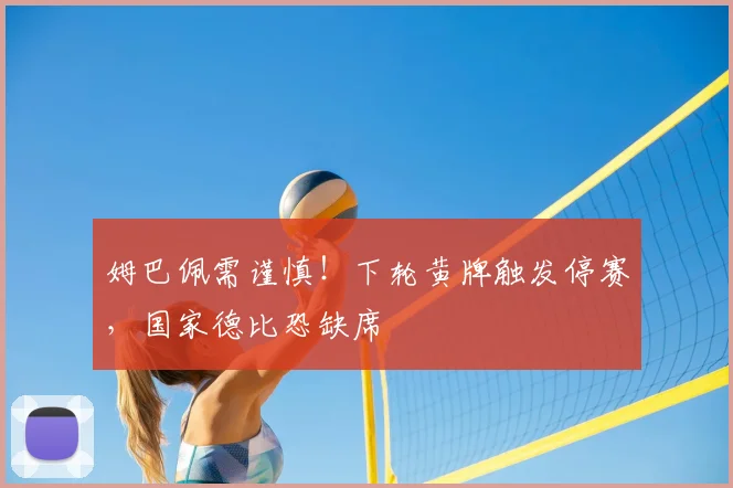 姆巴佩需谨慎！下轮黄牌触发停赛，国家德比恐缺席