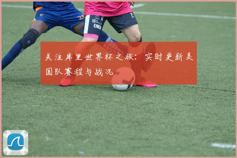 关注库里世界杯之旅:实时更新美国队赛程与战况